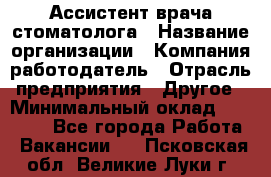 Ассистент врача-стоматолога › Название организации ­ Компания-работодатель › Отрасль предприятия ­ Другое › Минимальный оклад ­ 55 000 - Все города Работа » Вакансии   . Псковская обл.,Великие Луки г.